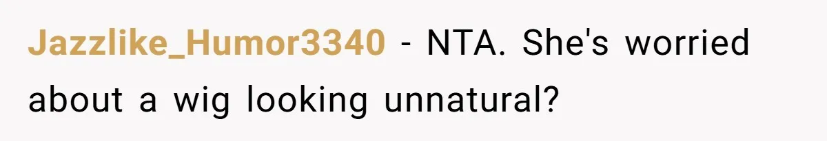 Jazzlike_Humor3340 − NTA. She's worried about a wig looking unnatural?
