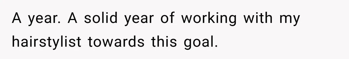 A year. A solid year of working with my hairstylist towards this goal.