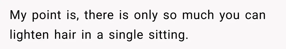 My point is, there is only so much you can lighten hair in a single sitting.