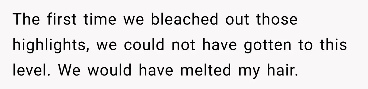 The first time we bleached out those highlights, we could not have gotten to this level. We would have melted my hair.