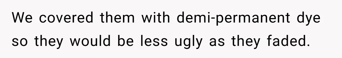 We covered them with demi-permanent dye so they would be less ugly as they faded.
