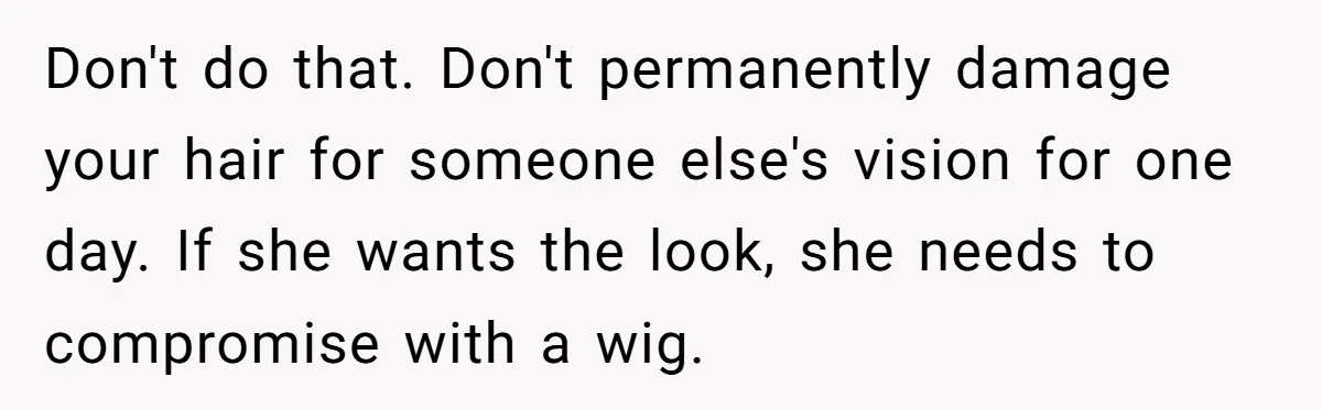 Don't do that. Don't permanently damage your hair for someone else's vision for one day. If she wants the look, she needs to compromise with a wig.
