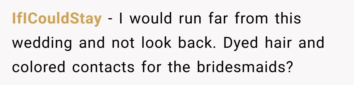 IfICouldStay − I would run far from this wedding and not look back. Dyed hair and colored contacts for the bridesmaids?