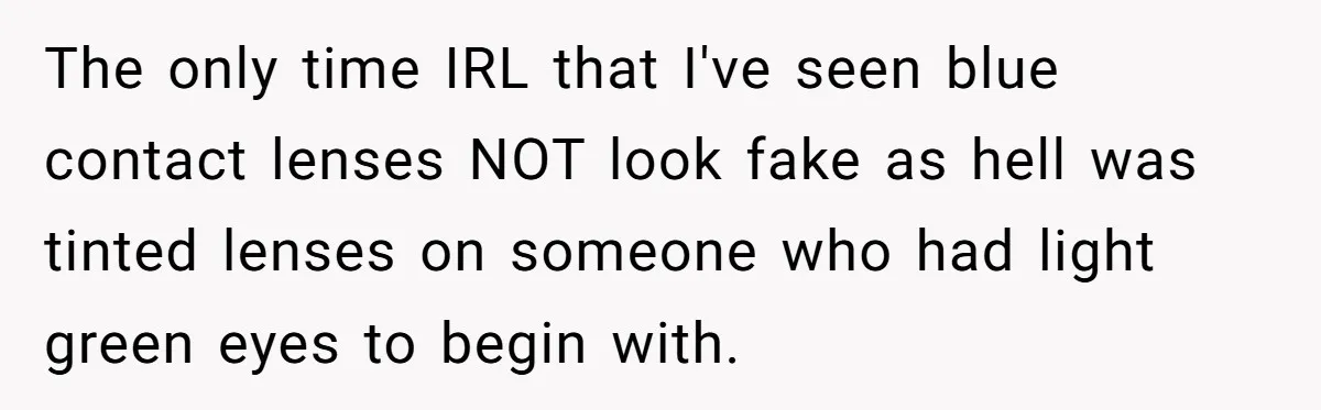 The only time IRL that I've seen blue contact lenses NOT look fake as hell was tinted lenses on someone who had light green eyes to begin with.