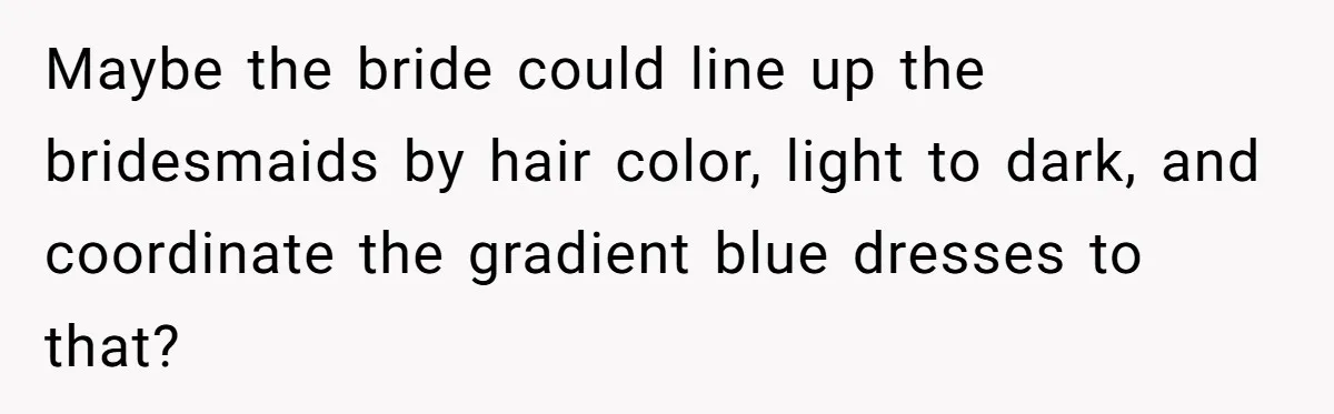 Maybe the bride could line up the bridesmaids by hair color, light to dark, and coordinate the gradient blue dresses to that?
