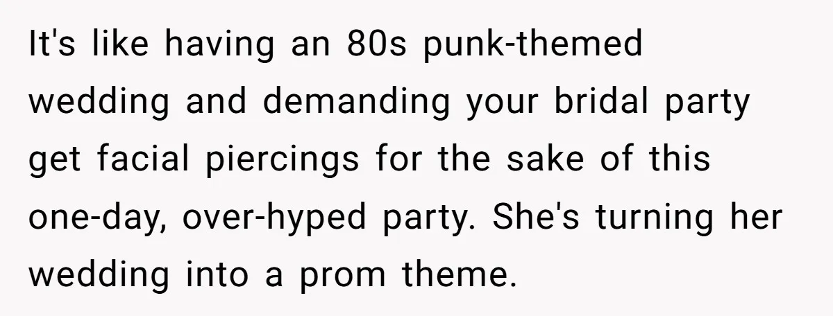 It's like having an 80s punk-themed wedding and demanding your bridal party get facial piercings for the sake of this one-day, over-hyped party. She's turning her wedding into a prom...
