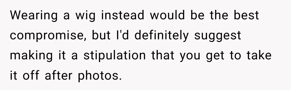 Wearing a wig instead would be the best compromise, but I'd definitely suggest making it a stipulation that you get to take it off after photos.