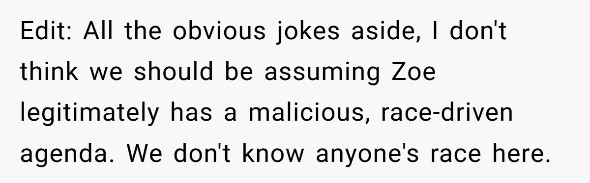 Edit: All the obvious jokes aside, I don't think we should be assuming Zoe legitimately has a malicious, race-driven agenda. We don't know anyone's race here.
