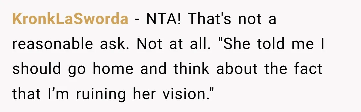 KronkLaSworda − NTA! That's not a reasonable ask. Not at all. "She told me I should go home and think about the fact that I’m ruining her vision."