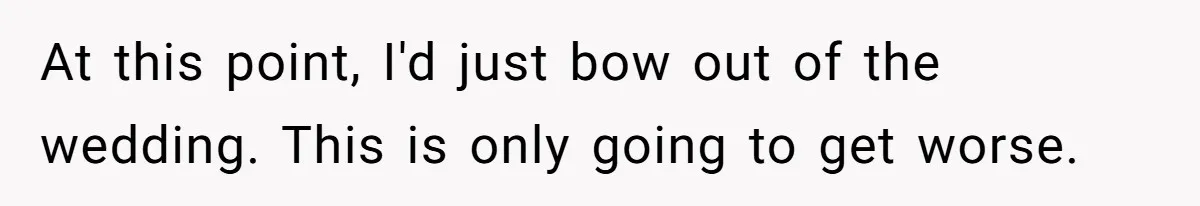 At this point, I'd just bow out of the wedding. This is only going to get worse.