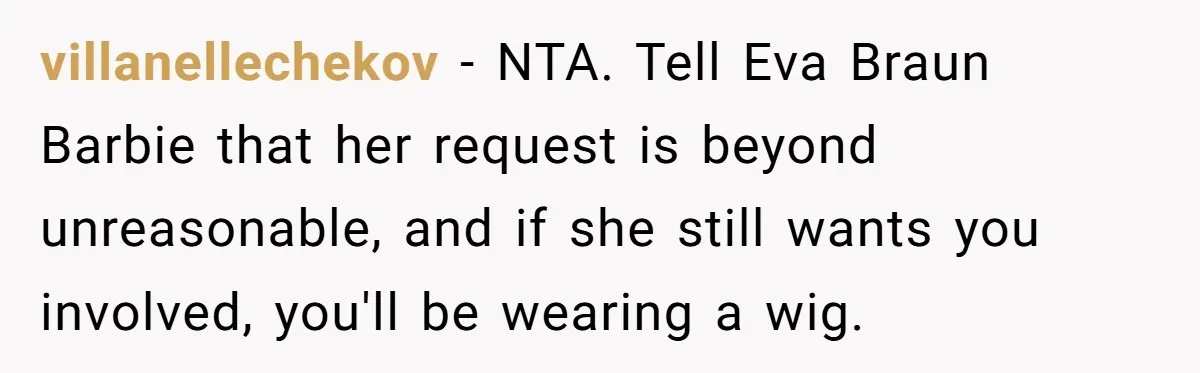 villanellechekov − NTA. Tell Eva Braun Barbie that her request is beyond unreasonable, and if she still wants you involved, you'll be wearing a wig.