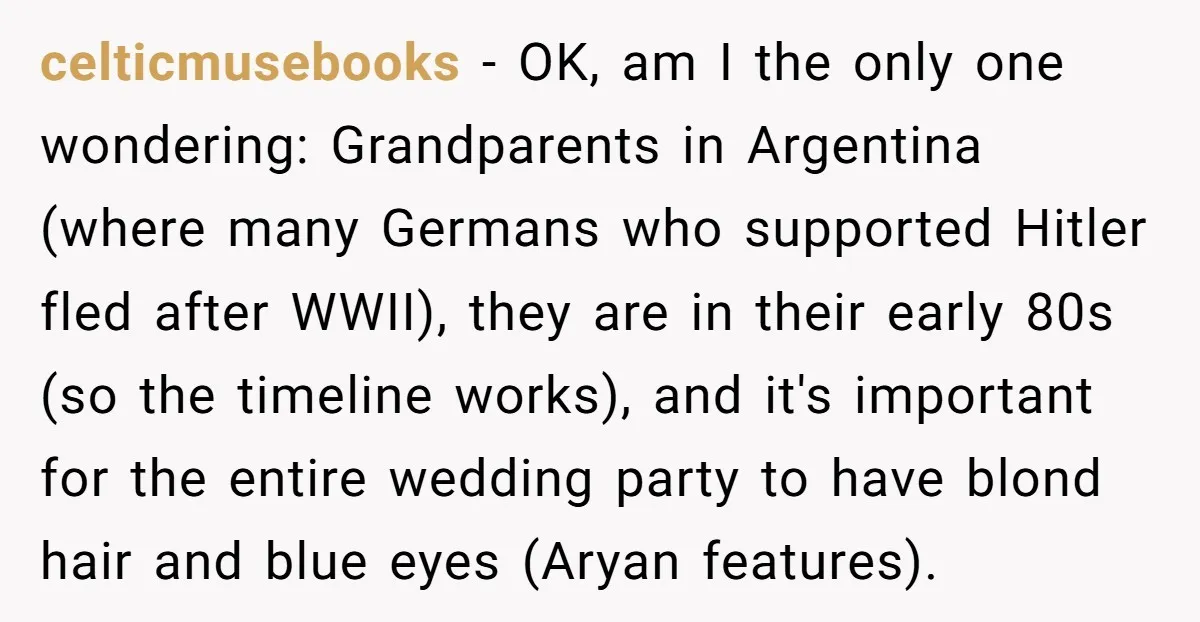 celticmusebooks − OK, am I the only one wondering: Grandparents in Argentina (where many Germans who supported Hitler fled after WWII), they are in their early 80s (so the timeline...