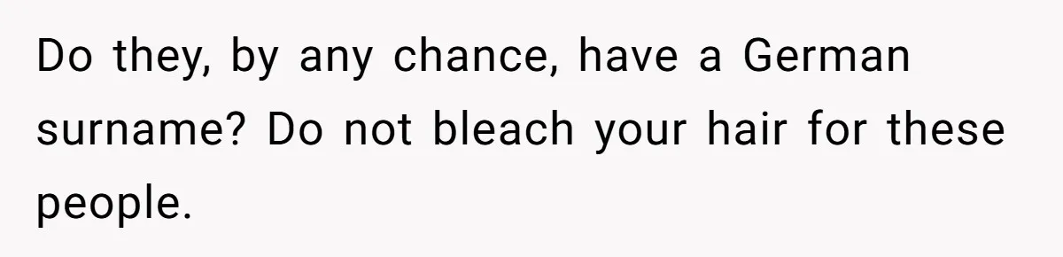 Do they, by any chance, have a German surname? Do not bleach your hair for these people.