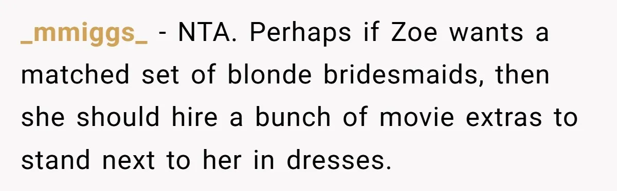 _mmiggs_ − NTA. Perhaps if Zoe wants a matched set of blonde bridesmaids, then she should hire a bunch of movie extras to stand next to her in dresses.