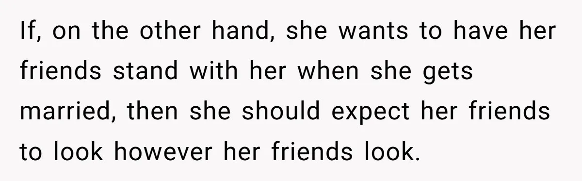 If, on the other hand, she wants to have her friends stand with her when she gets married, then she should expect her friends to look however her friends look.