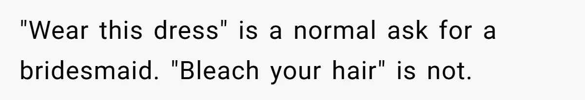 "Wear this dress" is a normal ask for a bridesmaid. "Bleach your hair" is not.