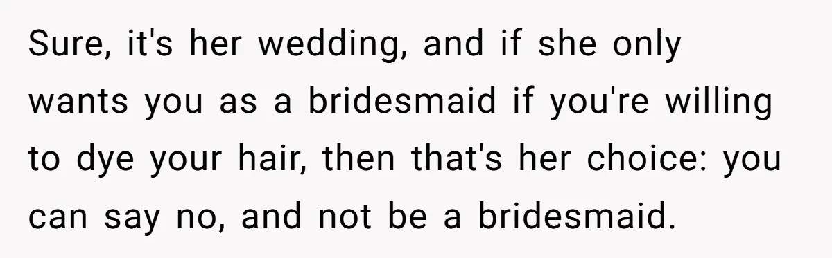 Sure, it's her wedding, and if she only wants you as a bridesmaid if you're willing to dye your hair, then that's her choice: you can say no, and not...