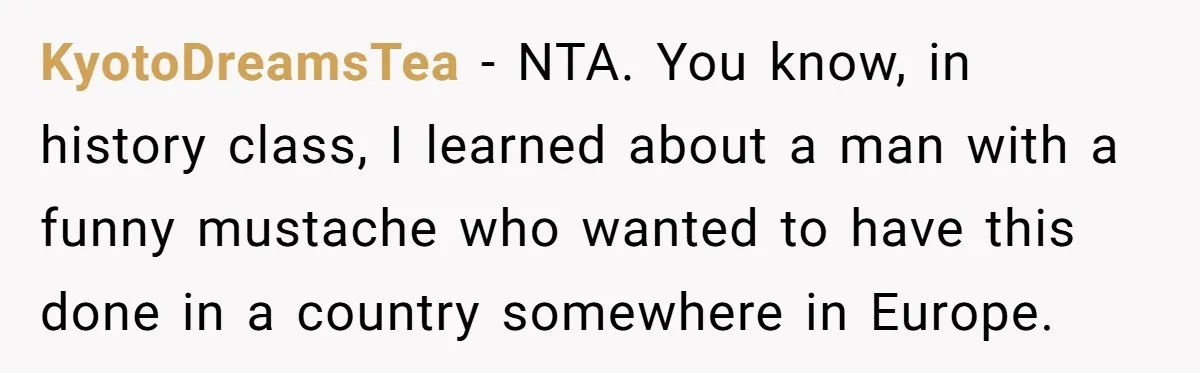 KyotoDreamsTea − NTA. You know, in history class, I learned about a man with a funny mustache who wanted to have this done in a country somewhere in Europe.