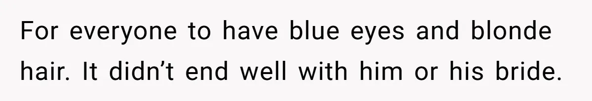 For everyone to have blue eyes and blonde hair. It didn’t end well with him or his bride.