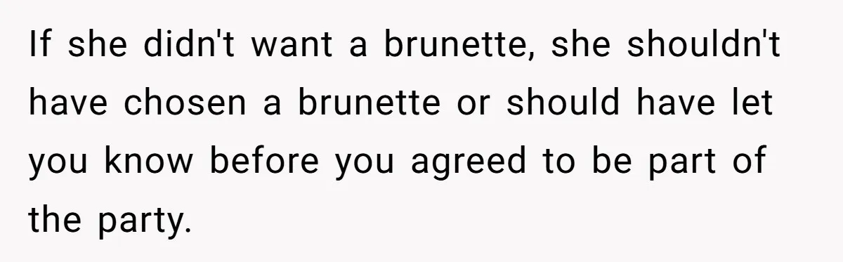 If she didn't want a brunette, she shouldn't have chosen a brunette or should have let you know before you agreed to be part of the party.