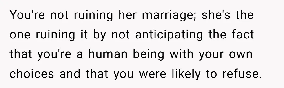 You're not ruining her marriage; she's the one ruining it by not anticipating the fact that you're a human being with your own choices and that you were likely to...