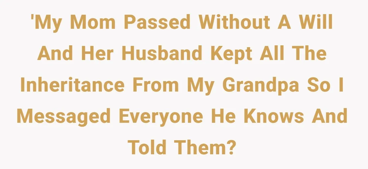 'My mom passed without a will and her husband kept all the inheritance from my grandpa so I messaged everyone he knows and told them?