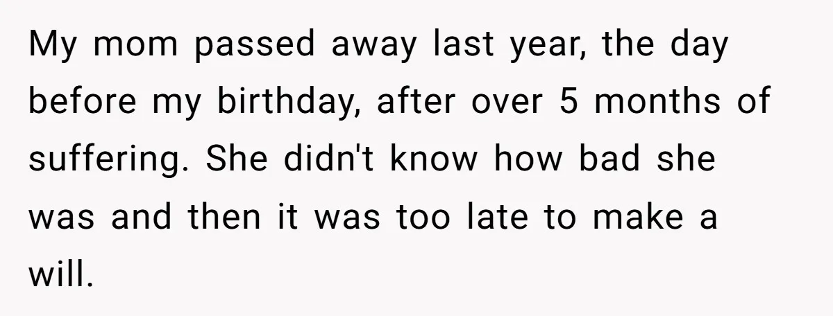 My mom passed away last year, the day before my birthday, after over 5 months of suffering. She didn't know how bad she was and then it was too late...