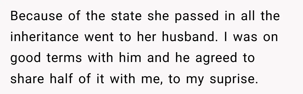 Because of the state she passed in all the inheritance went to her husband. I was on good terms with him and he agreed to share half of it with...