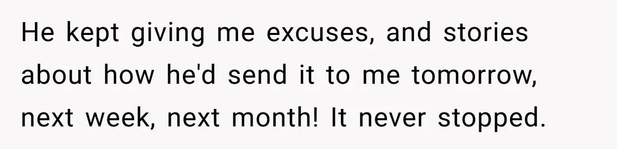 He kept giving me excuses, and stories about how he'd send it to me tomorrow, next week, next month! It never stopped.