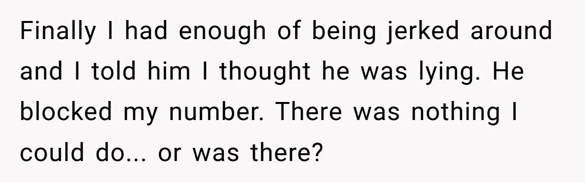Finally I had enough of being jerked around and I told him I thought he was lying. He blocked my number. There was nothing I could do... or was there?
