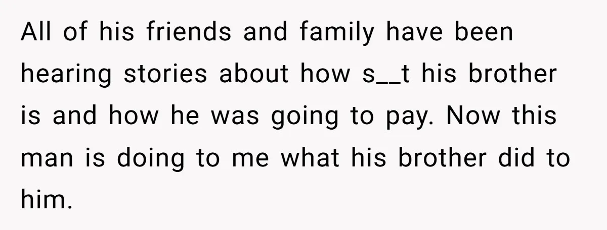 All of his friends and family have been hearing stories about how s__t his brother is and how he was going to pay. Now this man is doing to me...