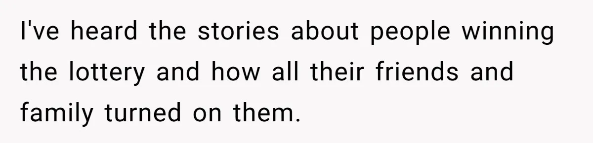 I've heard the stories about people winning the lottery and how all their friends and family turned on them.