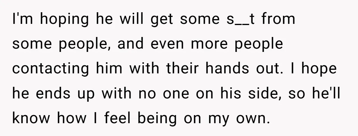 I'm hoping he will get some s__t from some people, and even more people contacting him with their hands out. I hope he ends up with no one on his...