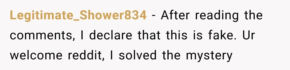 Legitimate_Shower834 − After reading the comments, I declare that this is fake. Ur welcome reddit, I solved the mystery