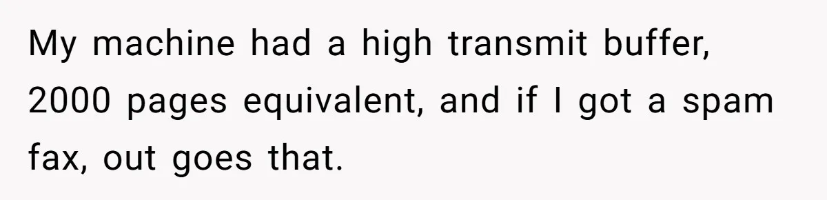 My machine had a high transmit buffer, 2000 pages equivalent, and if I got a spam fax, out goes that.