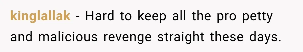 kinglallak − Hard to keep all the pro petty and malicious revenge straight these days.