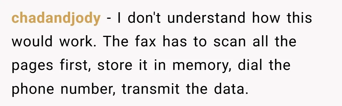 chadandjody − I don't understand how this would work. The fax has to scan all the pages first, store it in memory, dial the phone number, transmit the data.