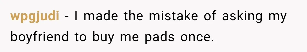 wpgjudi − I made the mistake of asking my boyfriend to buy me pads once.
