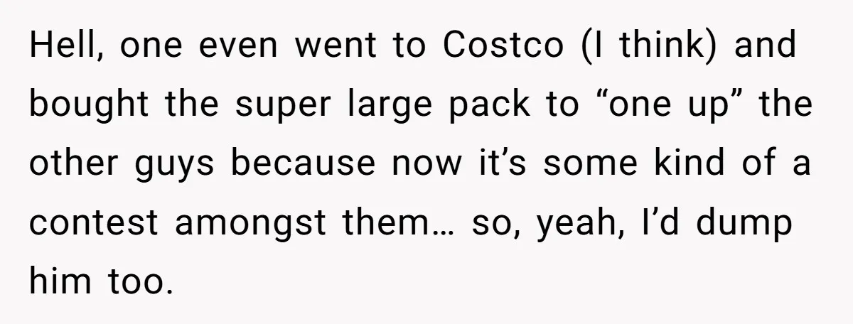Hell, one even went to Costco (I think) and bought the super large pack to “one up” the other guys because now it’s some kind of a contest amongst them…...