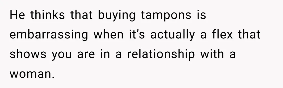He thinks that buying tampons is embarrassing when it’s actually a flex that shows you are in a relationship with a woman.
