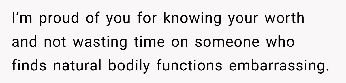 I’m proud of you for knowing your worth and not wasting time on someone who finds natural bodily functions embarrassing.