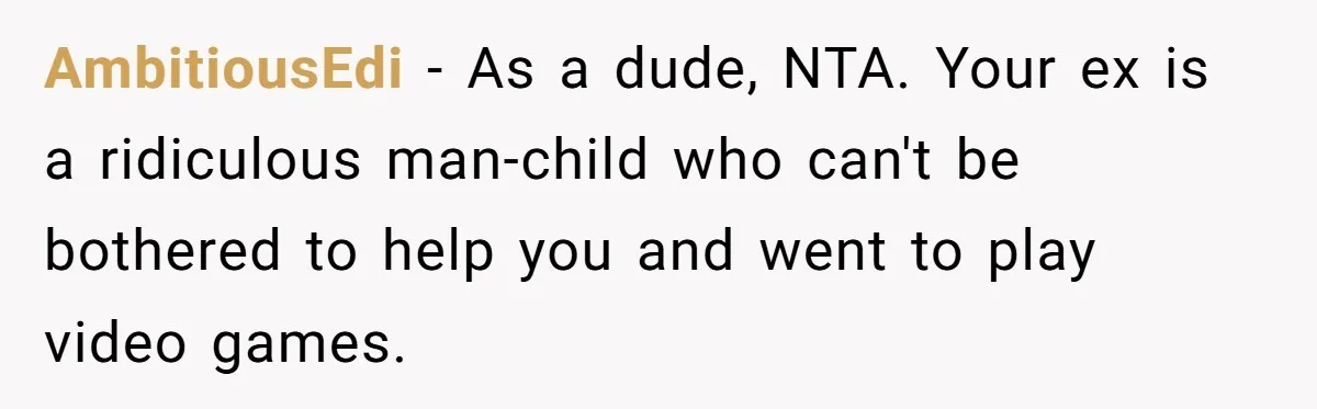 AmbitiousEdi − As a dude, NTA. Your ex is a ridiculous man-child who can't be bothered to help you and went to play video games.