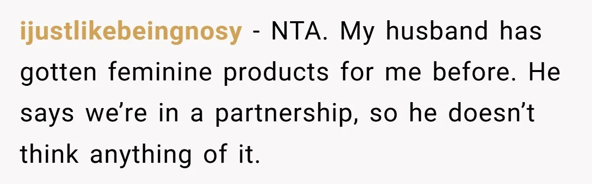 ijustlikebeingnosy − NTA. My husband has gotten feminine products for me before. He says we’re in a partnership, so he doesn’t think anything of it.