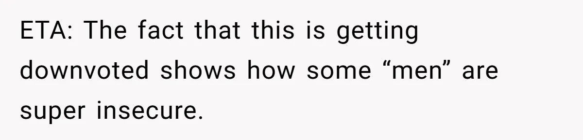 ETA: The fact that this is getting downvoted shows how some “men” are super insecure.