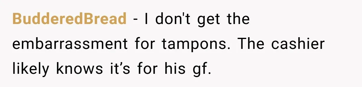 BudderedBread − I don't get the embarrassment for tampons. The cashier likely knows it’s for his gf.