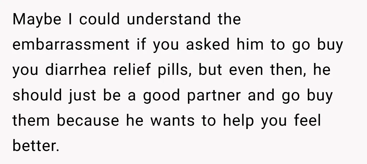 Maybe I could understand the embarrassment if you asked him to go buy you diarrhea relief pills, but even then, he should just be a good partner and go buy...