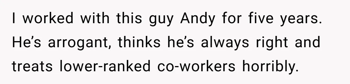 I worked with this guy Andy for five years. He’s arrogant, thinks he’s always right and treats lower-ranked co-workers horribly.