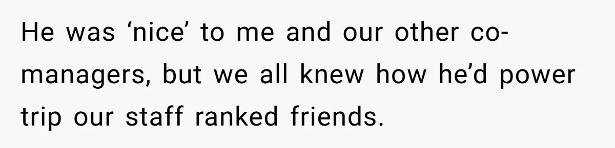 He was ‘nice’ to me and our other co-managers, but we all knew how he’d power trip our staff ranked friends.