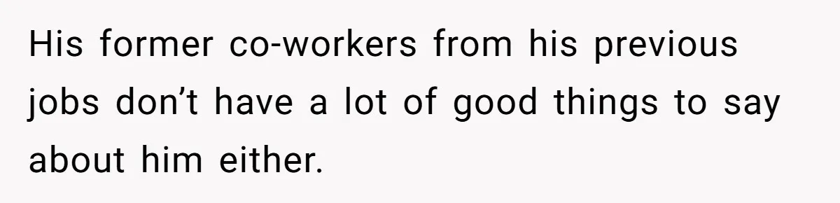 His former co-workers from his previous jobs don’t have a lot of good things to say about him either.