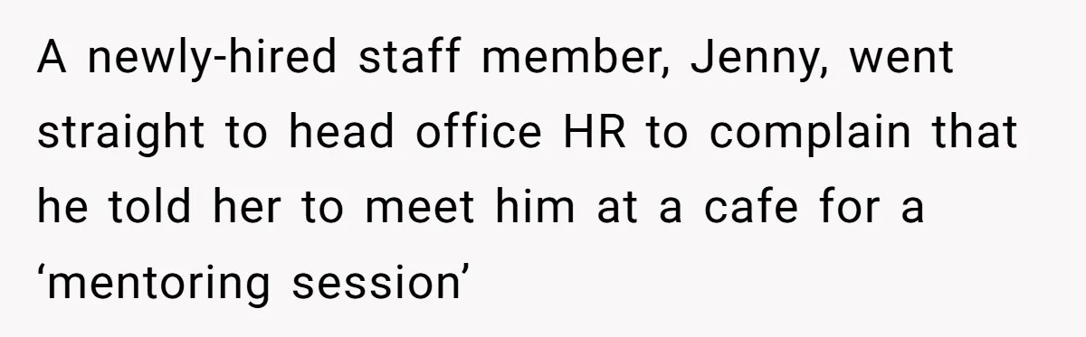 A newly-hired staff member, Jenny, went straight to head office HR to complain that he told her to meet him at a cafe for a ‘mentoring session’